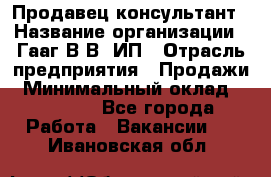 Продавец-консультант › Название организации ­ Гааг В.В, ИП › Отрасль предприятия ­ Продажи › Минимальный оклад ­ 15 000 - Все города Работа » Вакансии   . Ивановская обл.